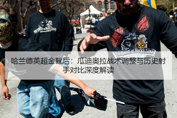 哈兰德英超金靴后：瓜迪奥拉战术调整与历史射手对比深度解读