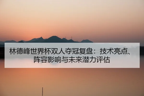 林德峰世界杯双人夺冠复盘：技术亮点、阵容影响与未来潜力评估
