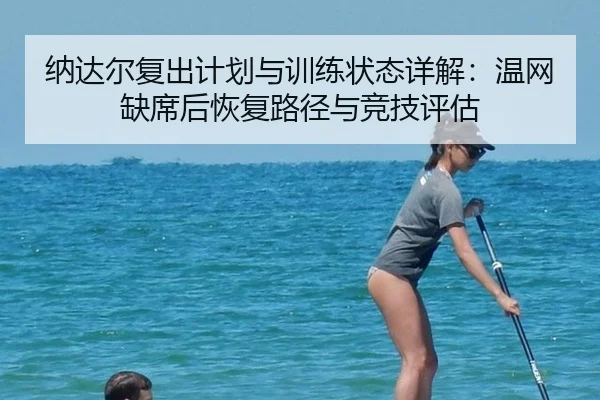 纳达尔复出计划与训练状态详解：温网缺席后恢复路径与竞技评估