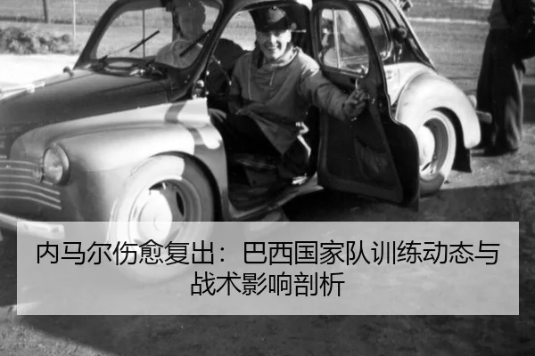 内马尔伤愈复出：巴西国家队训练动态与战术影响剖析
