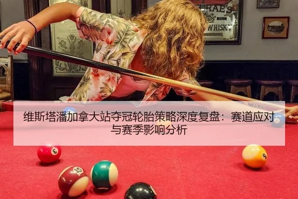 维斯塔潘加拿大站夺冠轮胎策略深度复盘：赛道应对与赛季影响分析